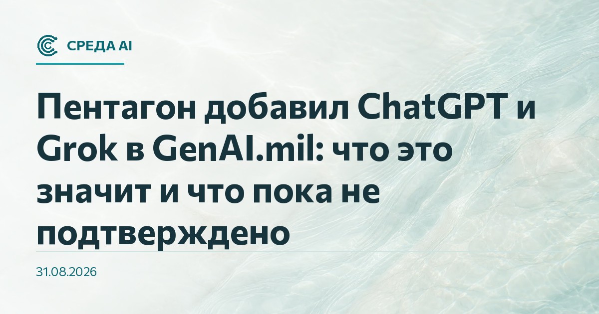 Пентагон добавил ChatGPT и Grok в GenAI.mil: что это значит и что пока не подтверждено