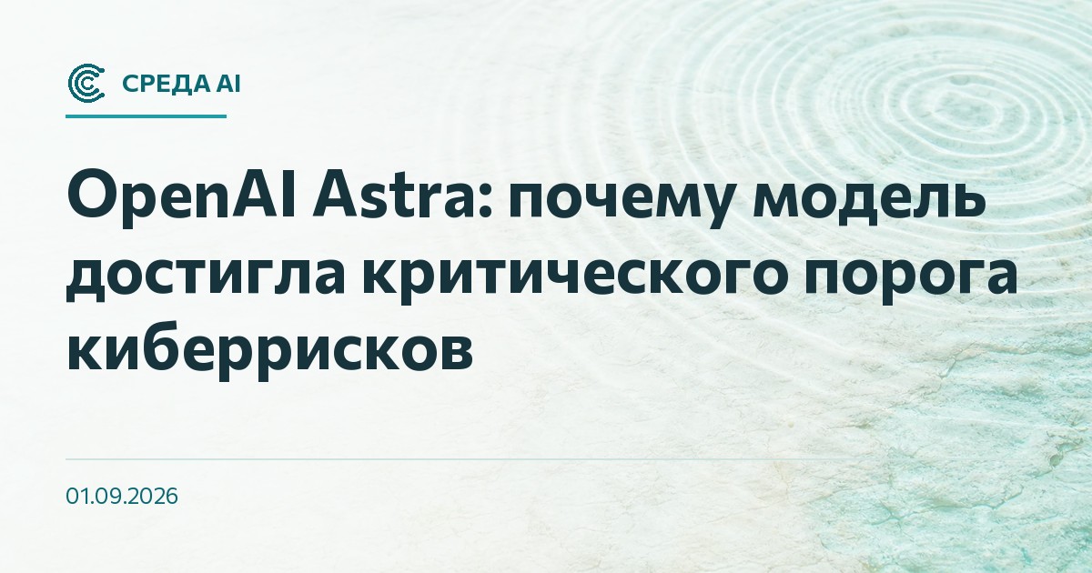 OpenAI Astra: почему модель достигла критического порога киберрисков