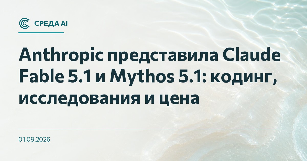 Anthropic представила Claude Fable 5.1 и Mythos 5.1: кодинг, исследования и цена