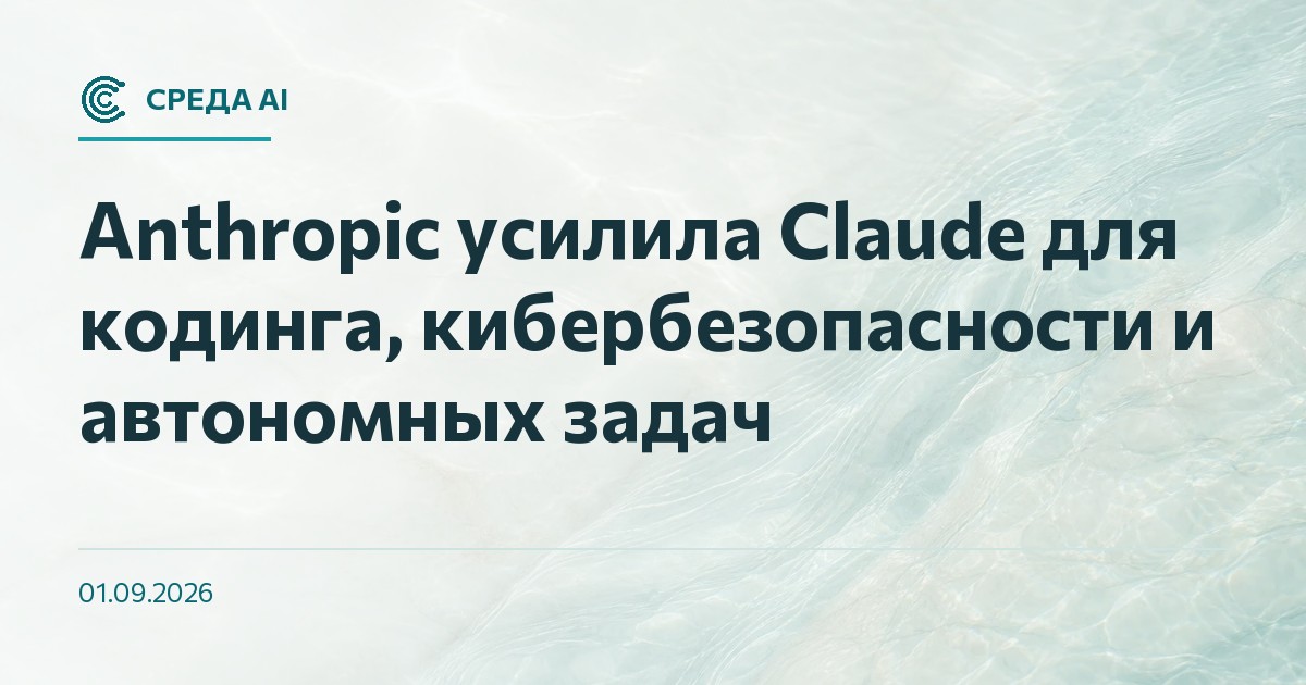 Anthropic усилила Claude для кодинга, кибербезопасности и автономных задач