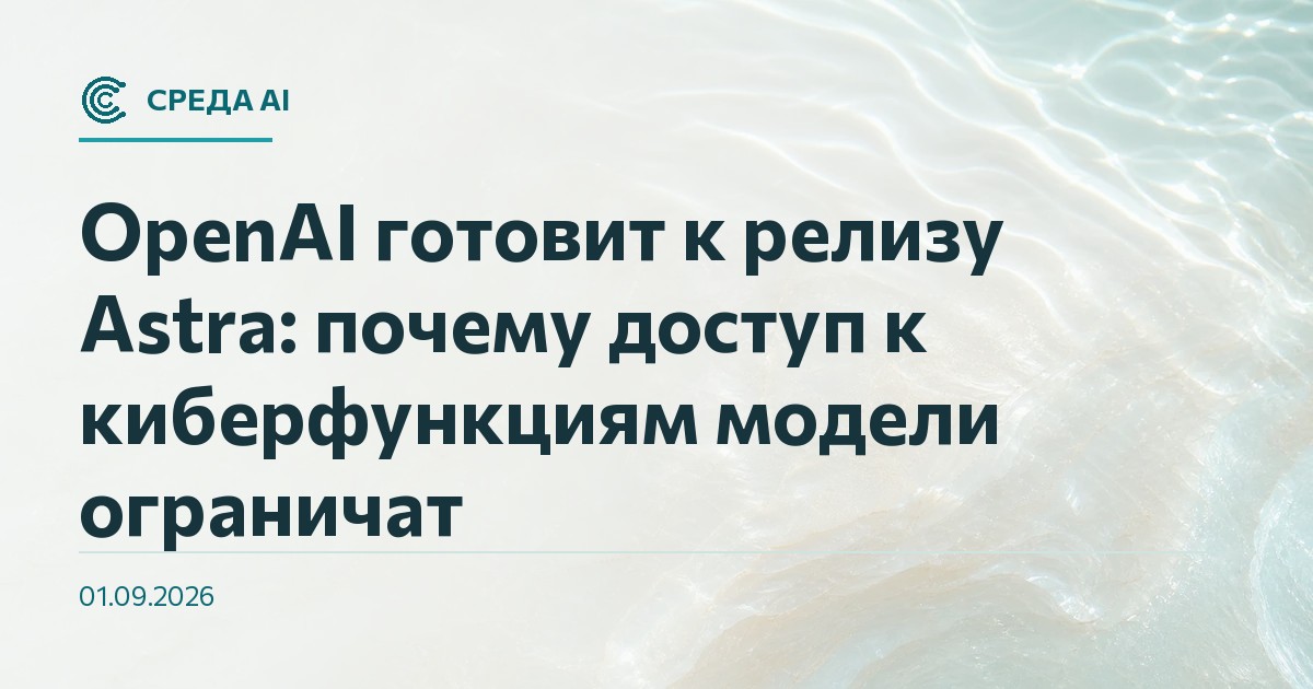 OpenAI готовит к релизу Astra: почему доступ к киберфункциям модели ограничат