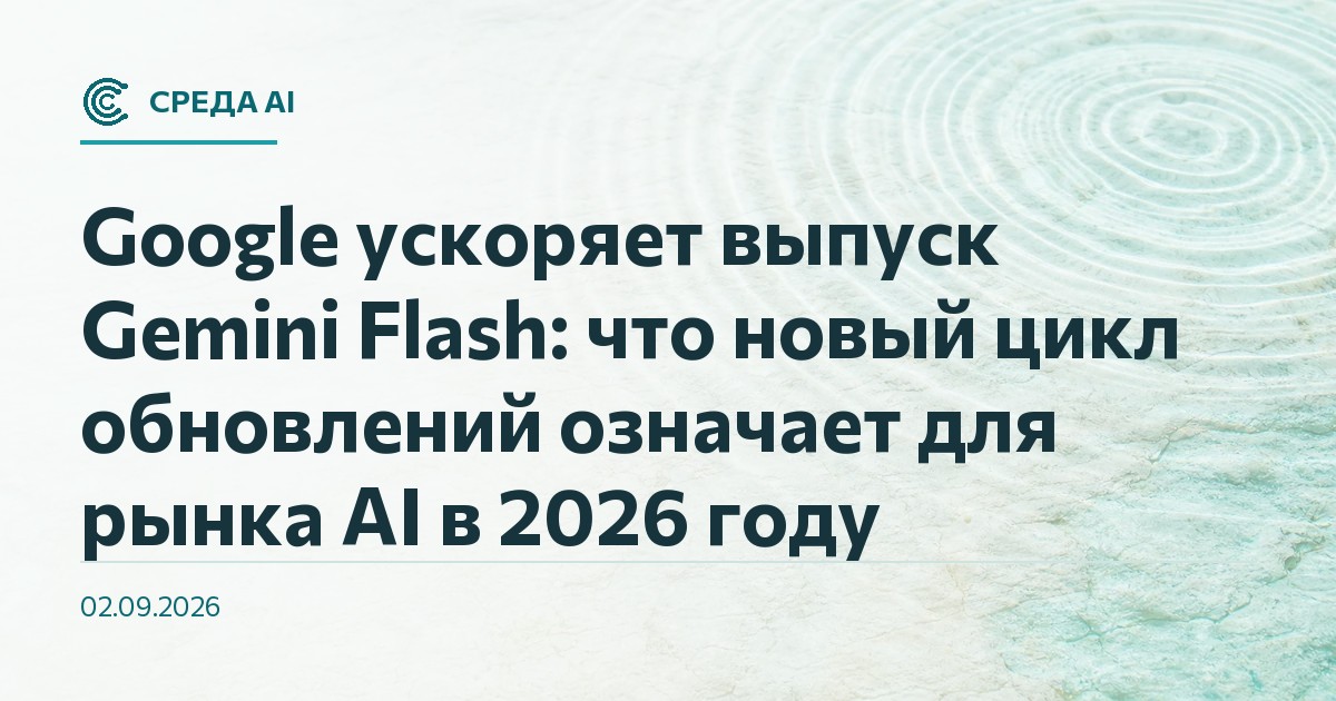 Google ускоряет выпуск Gemini Flash: что новый цикл обновлений означает для рынка AI в 2026 году