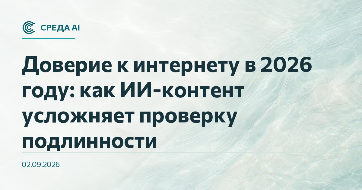 Доверие к интернету в 2026 году: как ИИ-контент усложняет проверку подлинности