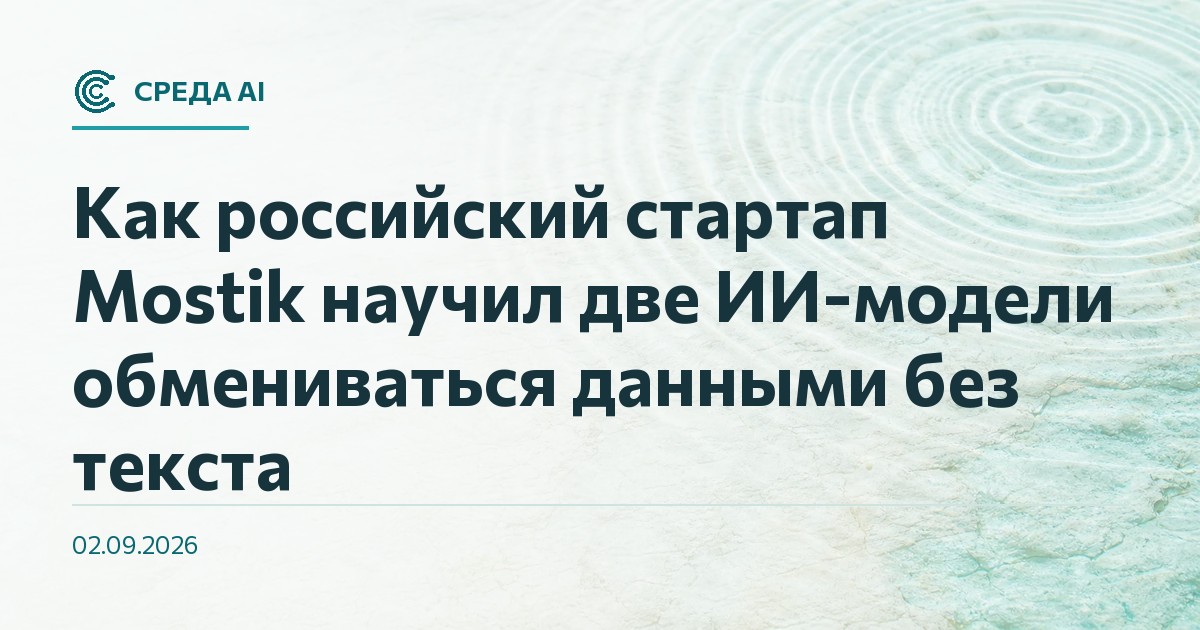 Как российский стартап Mostik научил две ИИ-модели обмениваться данными без текста