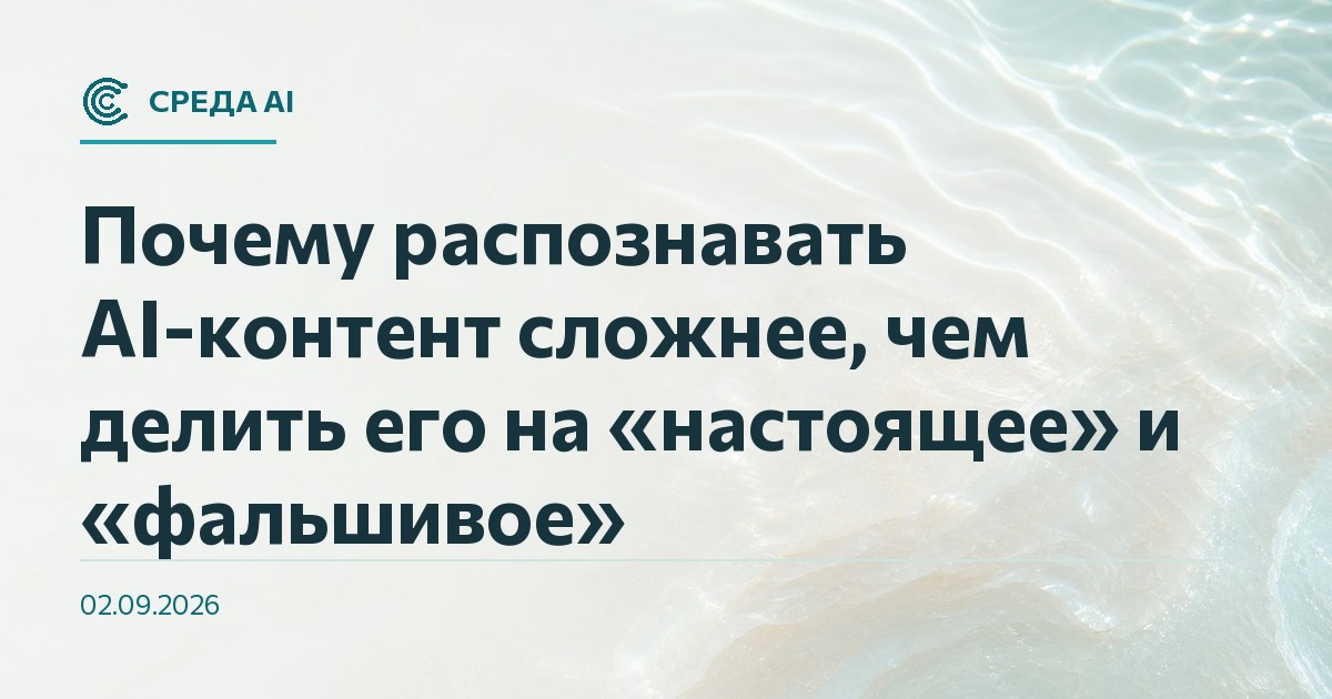Почему распознавать AI-контент сложнее, чем делить его на «настоящее» и «фальшивое»
