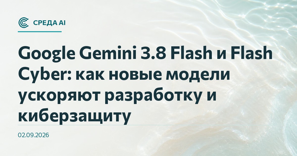 Google Gemini 3.8 Flash и Flash Cyber: как новые модели ускоряют разработку и киберзащиту